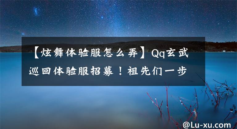 【炫舞體驗(yàn)服怎么弄】Qq玄武巡回體驗(yàn)服招募！祖先們一步一步體驗(yàn)錯(cuò)誤