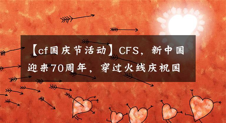 【cf國(guó)慶節(jié)活動(dòng)】CFS，新中國(guó)迎來(lái)70周年，穿過(guò)火線慶祝國(guó)慶節(jié)。