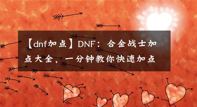 【dnf加點(diǎn)】DNF：合金戰(zhàn)士加點(diǎn)大全，一分鐘教你快速加點(diǎn)，傷害瞬間翻倍