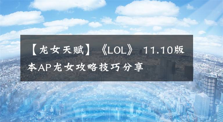 【龍女天賦】《LOL》 11.10版本AP龍女攻略技巧分享