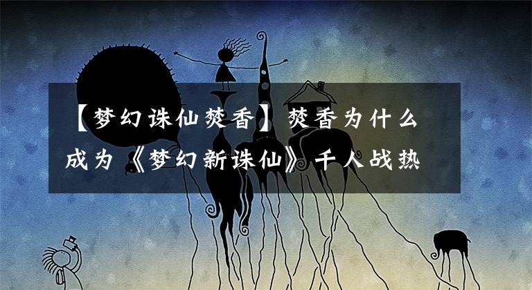 【夢(mèng)幻誅仙焚香】焚香為什么成為《夢(mèng)幻新誅仙》千人戰(zhàn)熱門法C？穿刺攻擊成為最大的亮點(diǎn)