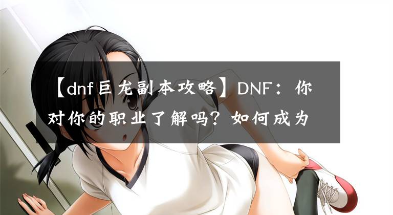 【dnf巨龍副本攻略】DNF：你對你的職業(yè)了解嗎？如何成為一個人見人愛的巨龍C