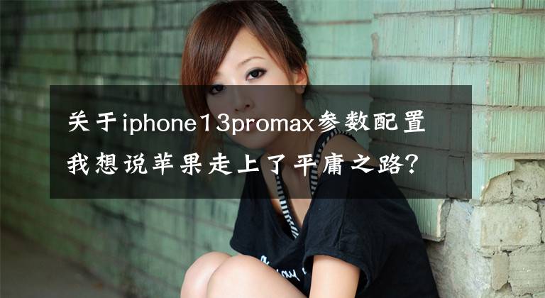 關于iphone13promax參數(shù)配置我想說蘋果走上了平庸之路？iPhone 13 Pro Max評測