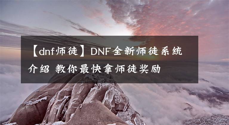 【dnf師徒】DNF全新師徒系統(tǒng)介紹 教你最快拿師徒獎勵