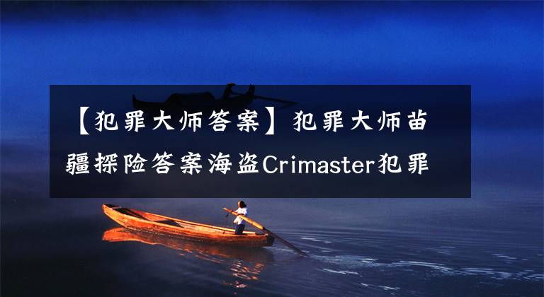 【犯罪大師答案】犯罪大師苗疆探險(xiǎn)答案海盜Crimaster犯罪大師苗疆探險(xiǎn)事件答案列表