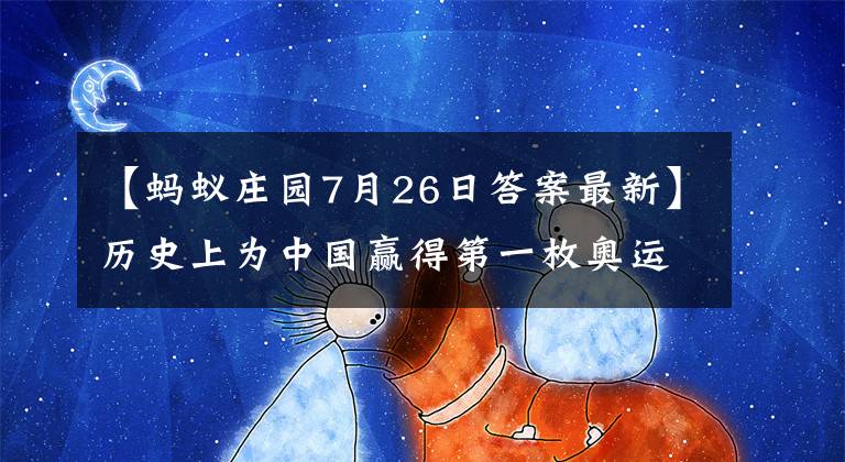 【螞蟻莊園7月26日答案最新】歷史上為中國贏得第一枚奧運會金牌的選手是誰？蟻穴