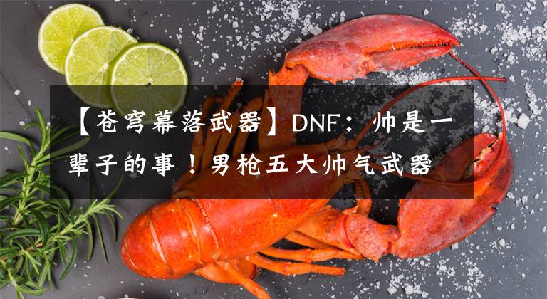 【蒼穹幕落武器】DNF：帥是一輩子的事！男槍五大帥氣武器外觀，新職業(yè)幻化首選