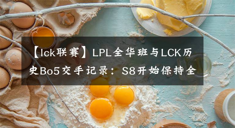 【lck聯(lián)賽】LPL全華班與LCK歷史Bo5交手記錄：S8開始保持全勝