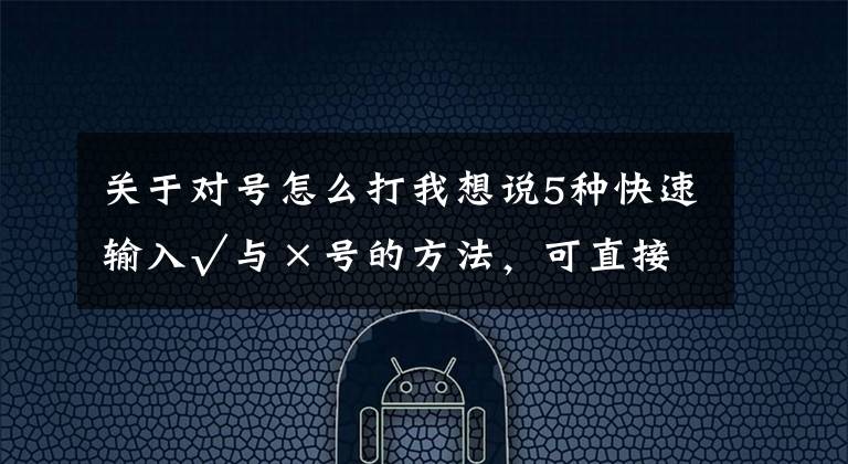 關(guān)于對號怎么打我想說5種快速輸入√與×號的方法，可直接套用，收藏備用吧