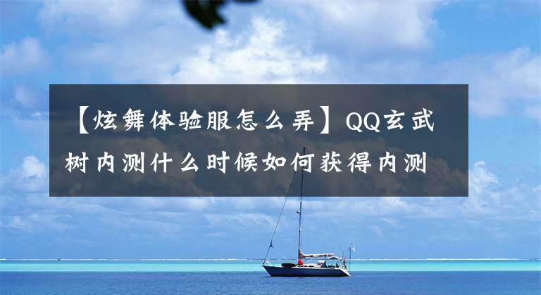 【炫舞體驗(yàn)服怎么弄】QQ玄武樹內(nèi)測(cè)什么時(shí)候如何獲得內(nèi)測(cè)資格？