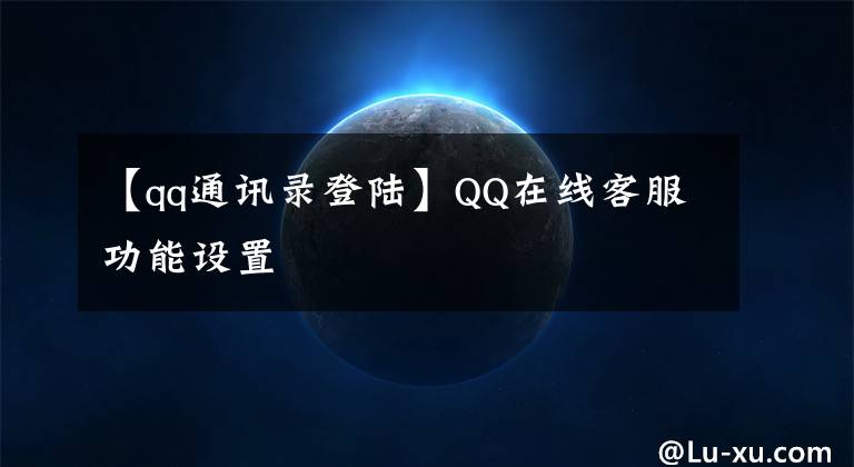 【qq通訊錄登陸】QQ在線客服功能設(shè)置