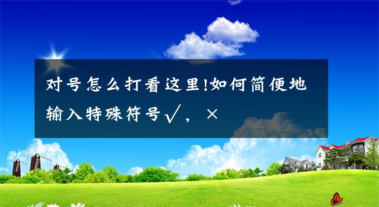 對號怎么打看這里!如何簡便地輸入特殊符號√，×