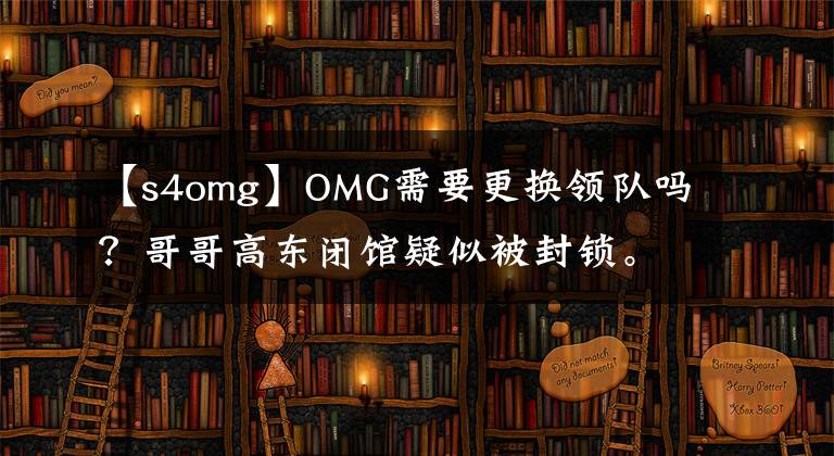 【s4omg】OMG需要更換領(lǐng)隊(duì)嗎？哥哥高東閉館疑似被封鎖。