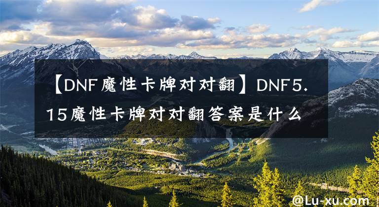 【DNF魔性卡牌對對翻】DNF5.15魔性卡牌對對翻答案是什么 5.15魔性卡牌對對翻答案詳解