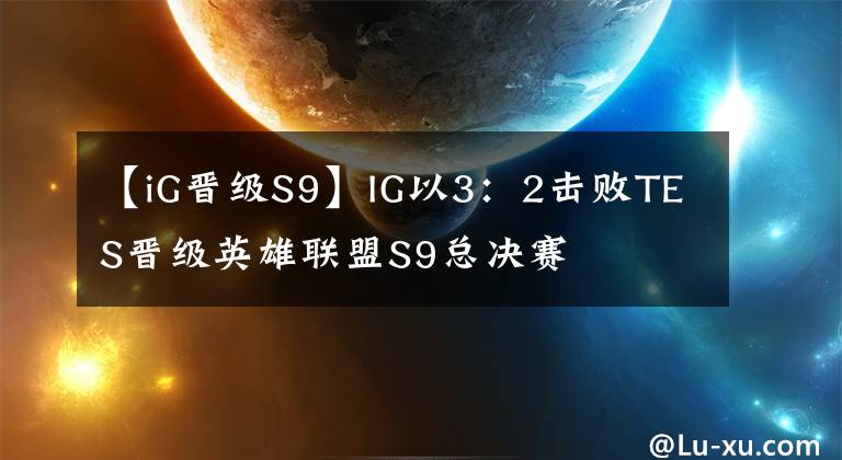 【iG晉級S9】IG以3：2擊敗TES晉級英雄聯(lián)盟S9總決賽