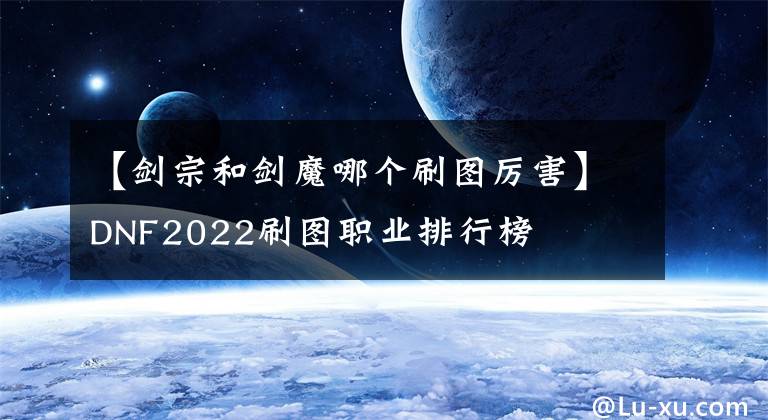 【劍宗和劍魔哪個刷圖厲害】DNF2022刷圖職業(yè)排行榜