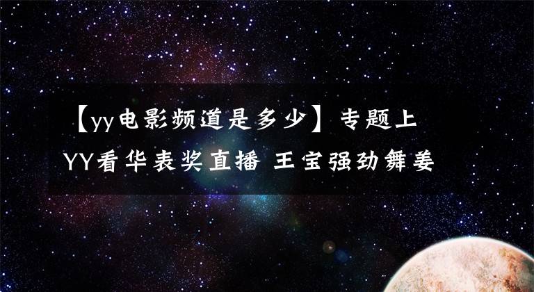 【yy電影頻道是多少】專題上YY看華表獎(jiǎng)直播 王寶強(qiáng)勁舞姜文王家衛(wèi)脫口秀精彩連連