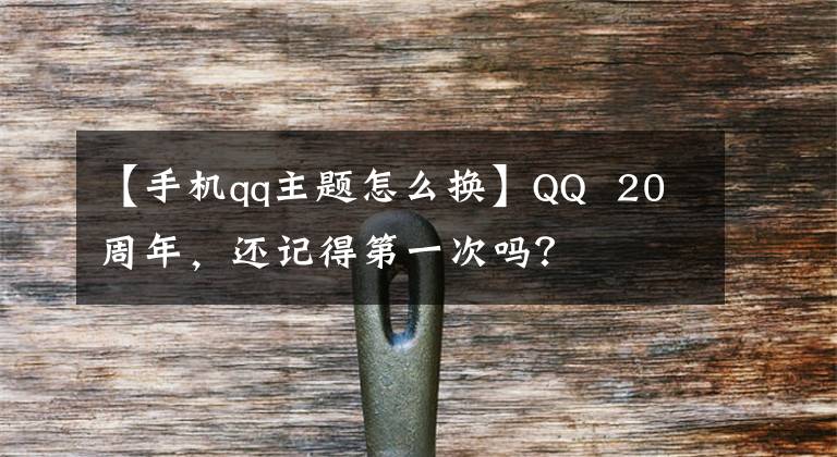 【手機(jī)qq主題怎么換】QQ 20周年，還記得第一次嗎？