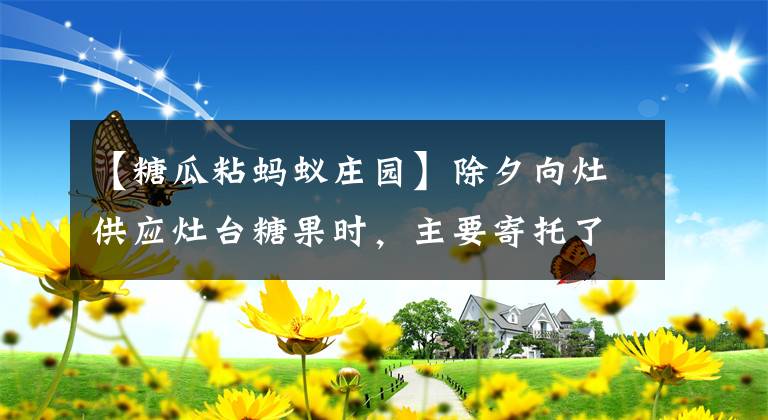 【糖瓜粘螞蟻莊園】除夕向灶供應(yīng)灶臺(tái)糖果時(shí)，主要寄托了什么愿望？螞蟻莊園答案