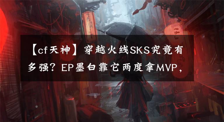 【cf天神】穿越火線SKS究竟有多強？EP墨白靠它兩度拿MVP，如同天神下凡