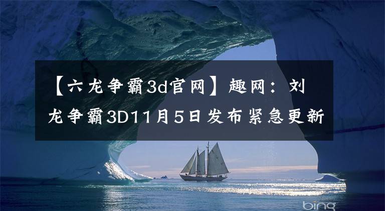 【六龍爭霸3d官網(wǎng)】趣網(wǎng)：劉龍爭霸3D11月5日發(fā)布緊急更新獎勵