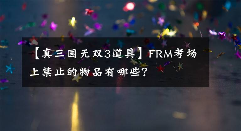 【真三國(guó)無(wú)雙3道具】FRM考場(chǎng)上禁止的物品有哪些？