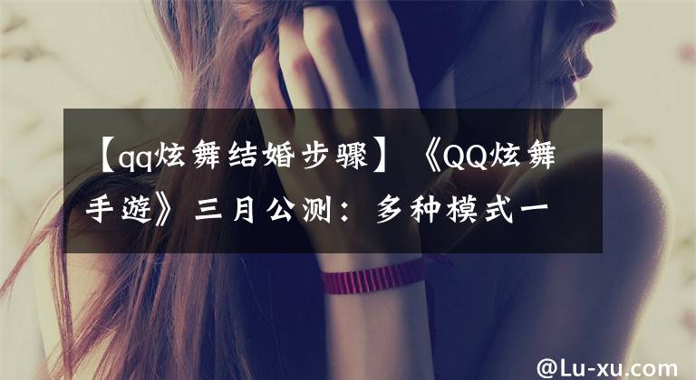 【qq炫舞結(jié)婚步驟】《QQ炫舞手游》三月公測：多種模式一起尬舞，捏臉換裝一個不少！