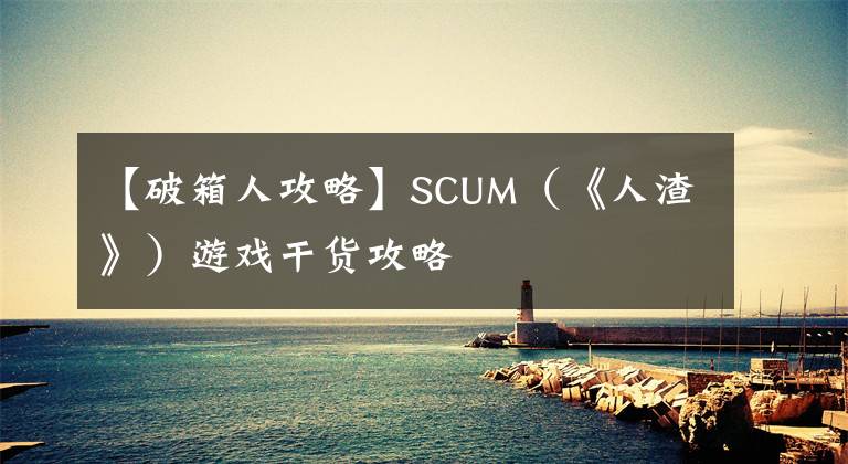 【破箱人攻略】SCUM（《人渣》）游戲干貨攻略