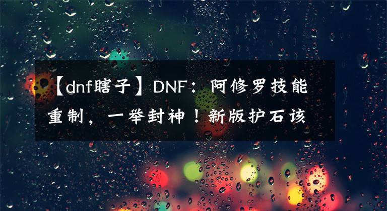 【dnf瞎子】DNF：阿修羅技能重制，一舉封神！新版護(hù)石該如何選擇？