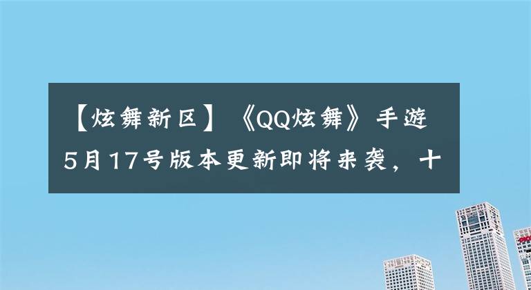 【炫舞新區(qū)】《QQ炫舞》手游5月17號版本更新即將來襲，十周年狂歡熱力登場