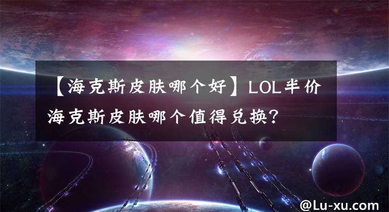 【海克斯皮膚哪個好】LOL半價?？怂蛊つw哪個值得兌換？