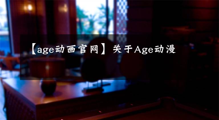 【age動畫官網(wǎng)】關(guān)于Age動漫