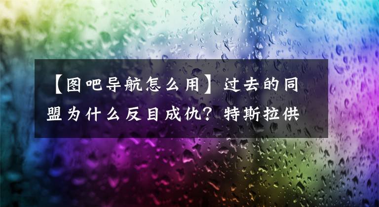 【圖吧導(dǎo)航怎么用】過(guò)去的同盟為什么反目成仇？特斯拉供應(yīng)商四維度，申索、百度侵權(quán)一審6450萬(wàn)韓元。