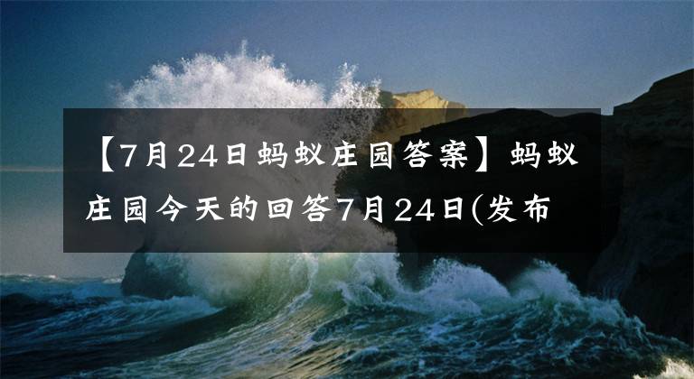 【7月24日螞蟻莊園答案】螞蟻莊園今天的回答7月24日(發(fā)布最新回答):