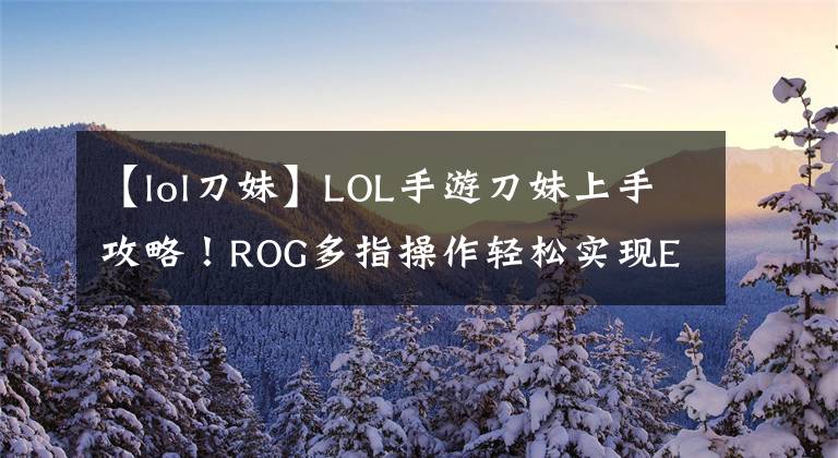 【lol刀妹】LOL手游刀妹上手攻略！ROG多指操作輕松實(shí)現(xiàn)E閃、R閃高階操作