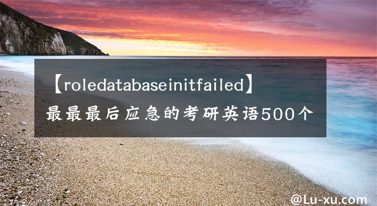 【roledatabaseinitfailed】最最最后應(yīng)急的考研英語500個單詞，快眼熟它