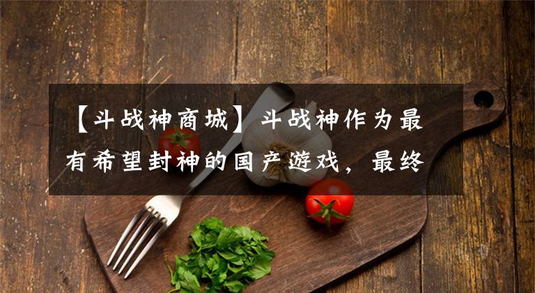 【斗戰(zhàn)神商城】斗戰(zhàn)神作為最有希望封神的國產(chǎn)游戲，最終卻敗在了騰訊的短視上