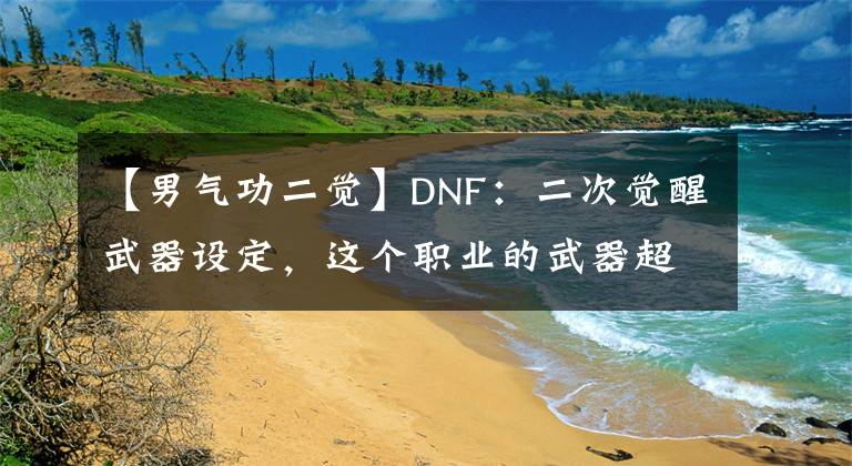 【男氣功二覺(jué)】DNF：二次覺(jué)醒武器設(shè)定，這個(gè)職業(yè)的武器超帥