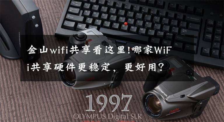 金山wifi共享看這里!哪家WiFi共享硬件更穩(wěn)定，更好用？