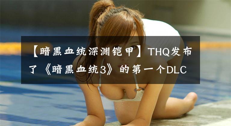 【暗黑血統(tǒng)深淵鎧甲】THQ發(fā)布了《暗黑血統(tǒng)3》的第一個DLC計劃，獲得了很好的獎項。