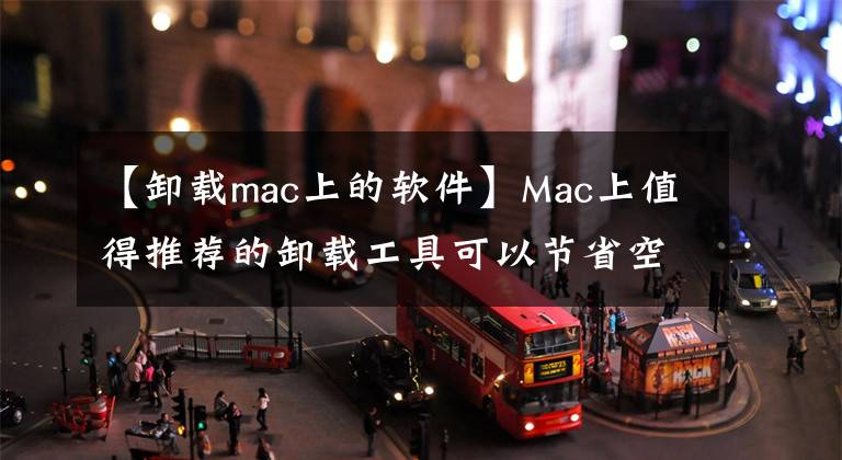 【卸載mac上的軟件】Mac上值得推薦的卸載工具可以節(jié)省空間。