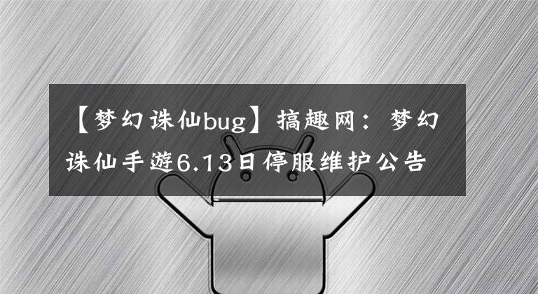 【夢幻誅仙bug】搞趣網(wǎng)：夢幻誅仙手游6.13日停服維護(hù)公告