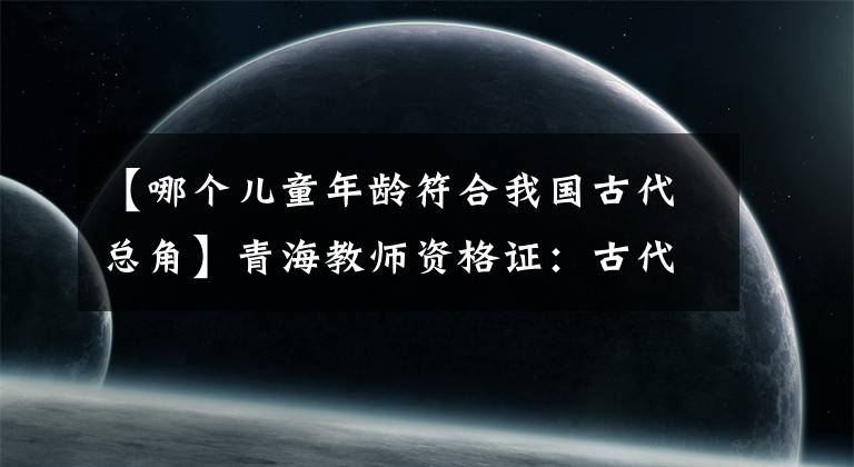 【哪個(gè)兒童年齡符合我國古代總角】青海教師資格證：古代不同年齡段的稱呼。