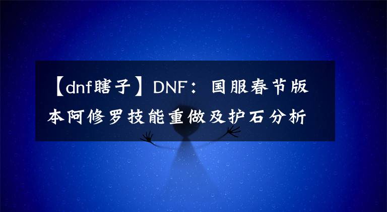 【dnf瞎子】DNF：國服春節(jié)版本阿修羅技能重做及護(hù)石分析，職業(yè)信仰徹底消失