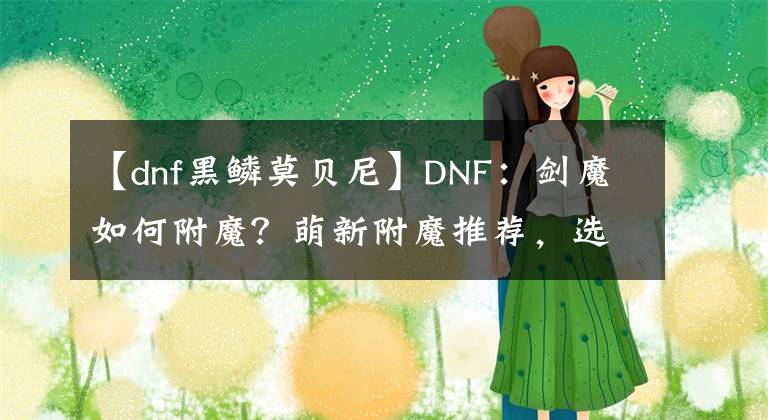 【dnf黑鱗莫貝尼】DNF：劍魔如何附魔？萌新附魔推薦，選擇完美還是性價比呢？