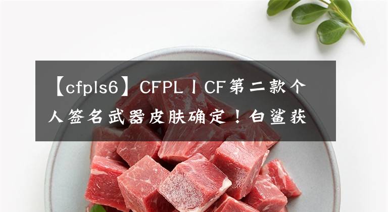 【cfpls6】CFPL丨CF第二款個人簽名武器皮膚確定！白鯊獲得榮譽資格