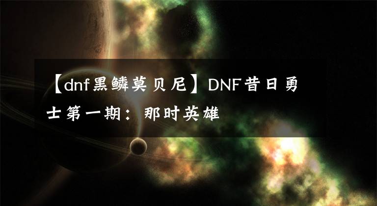 【dnf黑鱗莫貝尼】DNF昔日勇士第一期：那時英雄