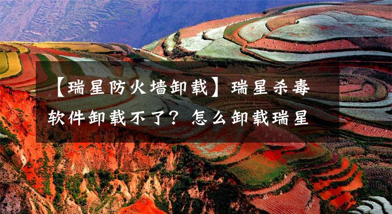 【瑞星防火墻卸載】瑞星殺毒軟件卸載不了？怎么卸載瑞星