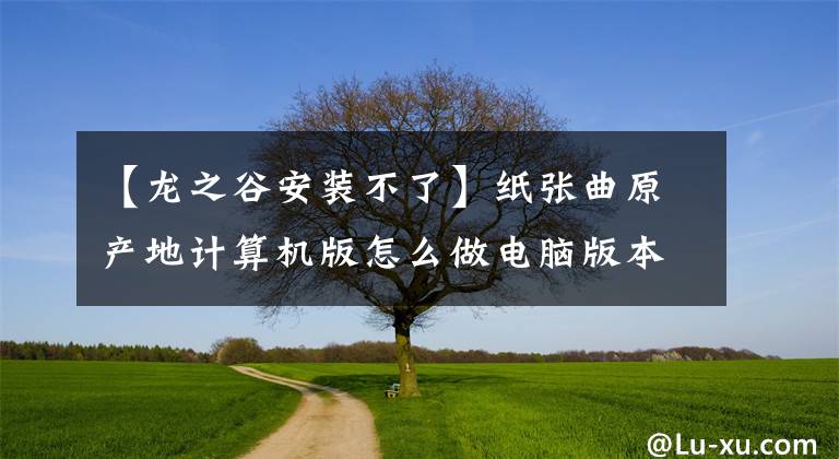 【龍之谷安裝不了】紙張曲原產(chǎn)地計算機版怎么做電腦版本下載教程？