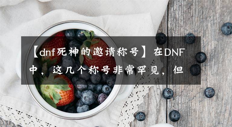 【dnf死神的邀請稱號】在DNF中，這幾個稱號非常罕見，但一個玩家表示不愿意。